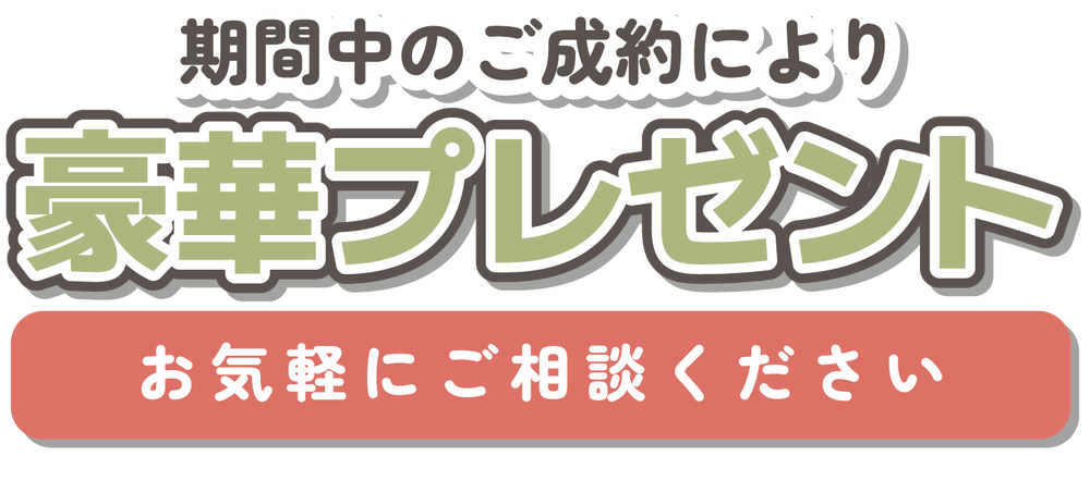 期間中のご成約により豪華プレゼント お気軽にご相談ください